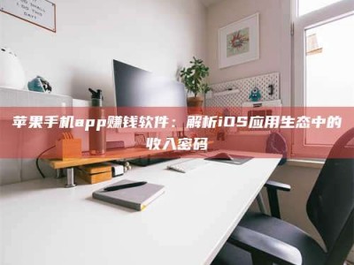 泗洪苹果手机app赚钱软件：解析iOS应用生态中的收入密码