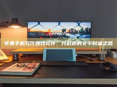 泗洪苹果手机写作赚钱软件：开启你的文字财富之路