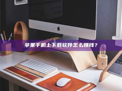 泗洪苹果手机上下载软件怎么赚钱？