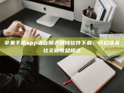 泗洪苹果手机app语音聊天赚钱软件下载：开启语音社交新收益模式