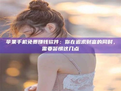 泗洪苹果手机免费赚钱软件：你在追求财富的同时，需要警惕这几点