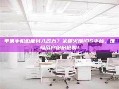 泗洪苹果手机也能月入过万？米赚火爆iOS平台，难怪用户纷纷抢购！