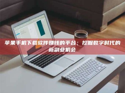 泗洪苹果手机下载软件赚钱的平台：挖掘数字时代的新副业机会