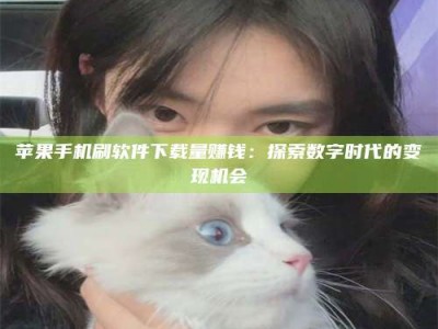 泗洪苹果手机刷软件下载量赚钱：探索数字时代的变现机会